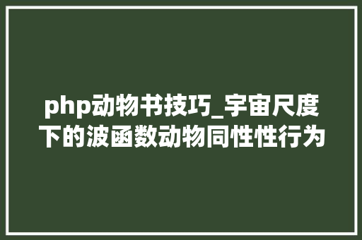 php动物书技巧_宇宙尺度下的波函数动物同性性行为或有进化益处｜一周科技速览