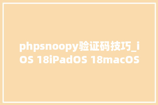 phpsnoopy验证码技巧_iOS 18iPadOS 18macOS Sequoia 公测版 下载安装方法  功能重点总汇