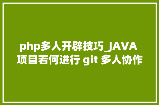 php多人开辟技巧_JAVA 项目若何进行 git 多人协作开拓