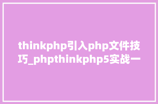 thinkphp引入php文件技巧_phpthinkphp5实战一界面引入