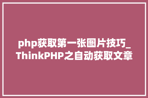php获取第一张图片技巧_ThinkPHP之自动获取文章内容中的第一张图片做为缩略图