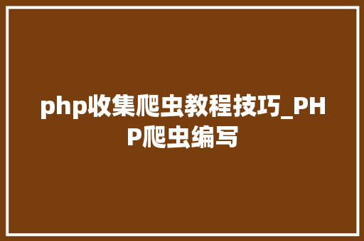 php收集爬虫教程技巧_PHP爬虫编写