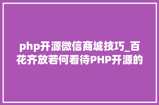 php开源微信商城技巧_百花齐放若何看待PHP开源的商城