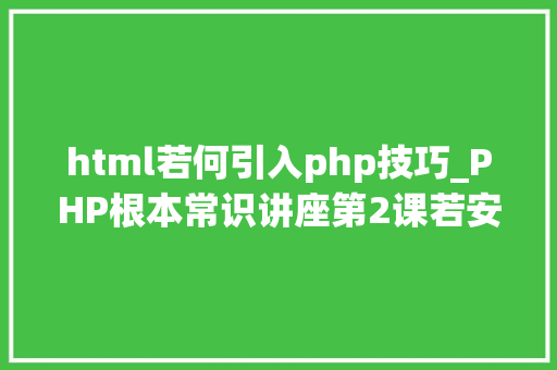 html若何引入php技巧_PHP根本常识讲座第2课若安在HTML页面中嵌入PHP代码