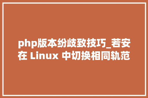 php版本纷歧致技巧_若安在 Linux 中切换相同轨范的不合版本