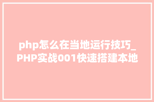 php怎么在当地运行技巧_PHP实战001快速搭建本地运行情形绿色免安装