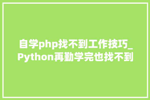 自学php找不到工作技巧_Python再勤学完也找不到工作现实很残酷