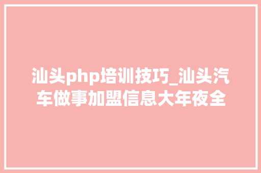 汕头php培训技巧_汕头汽车做事加盟信息大年夜全
