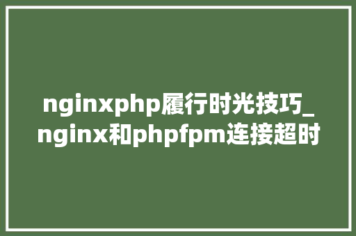 nginxphp履行时光技巧_nginx和phpfpm连接超时之解决方法