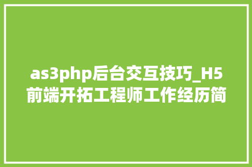 as3php后台交互技巧_H5前端开拓工程师工作经历简历范文