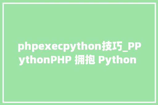 phpexecpython技巧_PPythonPHP 拥抱 Python 的利器