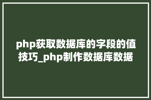 php获取数据库的字段的值技巧_php制作数据库数据字典