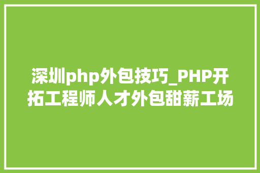 深圳php外包技巧_PHP开拓工程师人才外包甜薪工场助力企业高效招聘