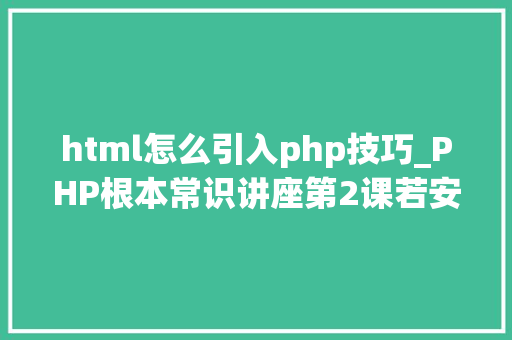 html怎么引入php技巧_PHP根本常识讲座第2课若安在HTML页面中嵌入PHP代码