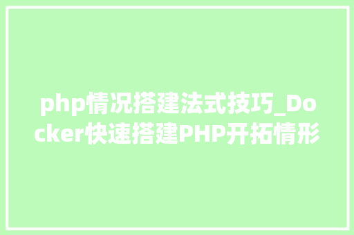 php情况搭建法式技巧_Docker快速搭建PHP开拓情形具体教程
