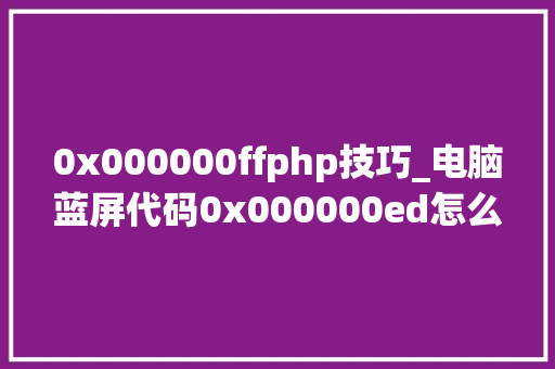 0x000000ffphp技巧_电脑蓝屏代码0x000000ed怎么解决