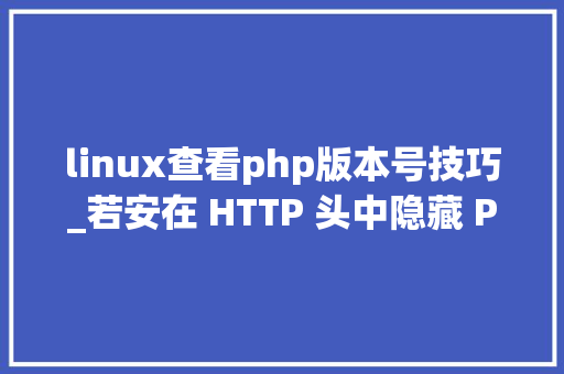 linux查看php版本号技巧_若安在 HTTP 头中隐藏 PHP 版本号