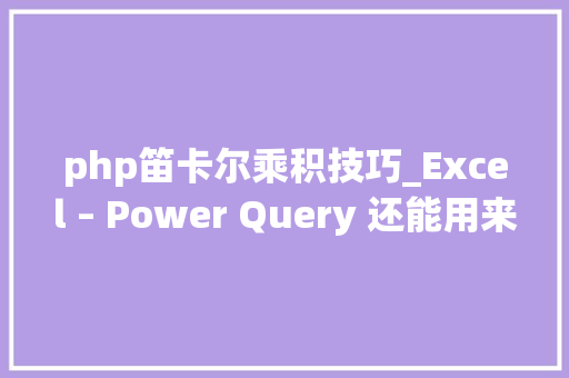 php笛卡尔乘积技巧_Excel – Power Query 还能用来制作笛卡尔乘积列表竟这么简单