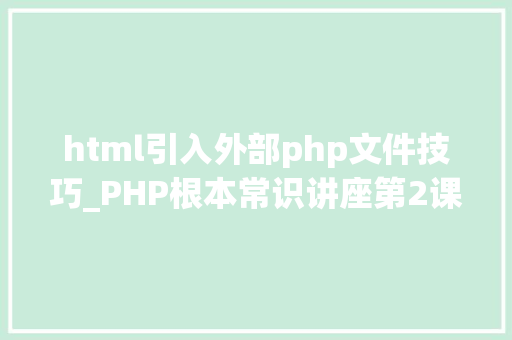 html引入外部php文件技巧_PHP根本常识讲座第2课若安在HTML页面中嵌入PHP代码