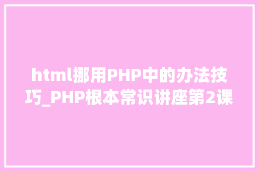 html挪用PHP中的办法技巧_PHP根本常识讲座第2课若安在HTML页面中嵌入PHP代码