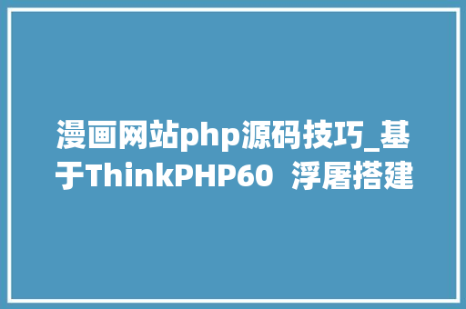 漫画网站php源码技巧_基于ThinkPHP60  浮屠搭建漫画CMS治理系统源码实测