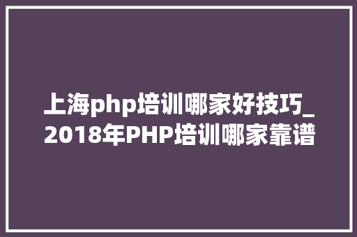 上海php培训哪家好技巧_2018年PHP培训哪家靠谱兄弟连教诲