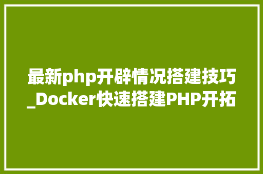 最新php开辟情况搭建技巧_Docker快速搭建PHP开拓情形具体教程