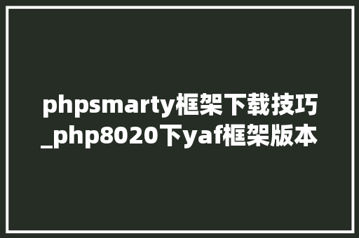 phpsmarty框架下载技巧_php8020下yaf框架版本334设备Smarty版本434
