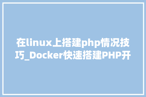 在linux上搭建php情况技巧_Docker快速搭建PHP开拓情形具体教程