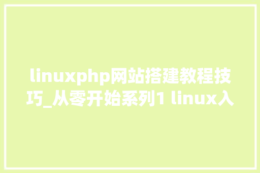 linuxphp网站搭建教程技巧_从零开始系列1 linux入门到web做事器搭建网站建立
