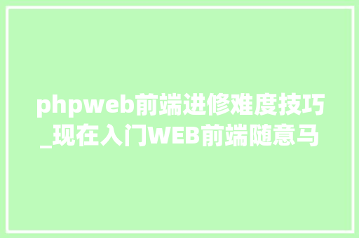 phpweb前端进修难度技巧_现在入门WEB前端随意马虎吗