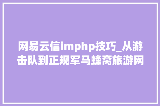 网易云信imphp技巧_从游击队到正规军马蜂窝旅游网的IM系统架构演进之路