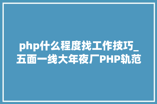 php什么程度找工作技巧_五面一线大年夜厂PHP轨范员总结成功拿到百度的offer