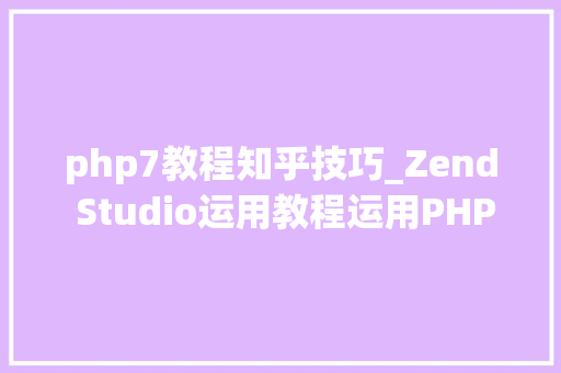 php7教程知乎技巧_Zend Studio运用教程运用PHP 7进行开拓一