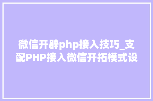 微信开辟php接入技巧_支配PHP接入微信开拓模式设计思路