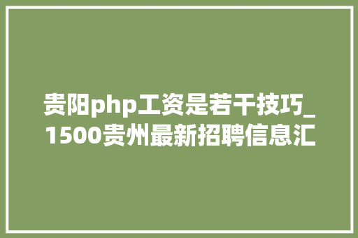 贵阳php工资是若干技巧_1500贵州最新招聘信息汇总