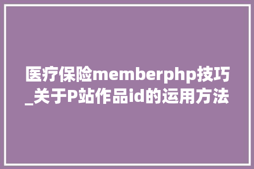 医疗保险memberphp技巧_关于P站作品id的运用方法与进入方法