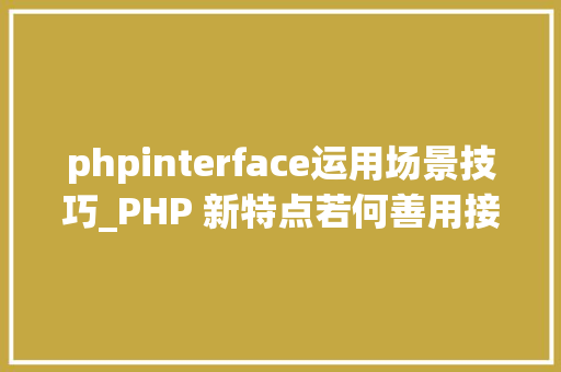 phpinterface运用场景技巧_PHP 新特点若何善用接口与Trait