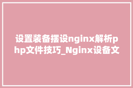 设置装备摆设nginx解析php文件技巧_Nginx设备文件nginxconf超具体讲解