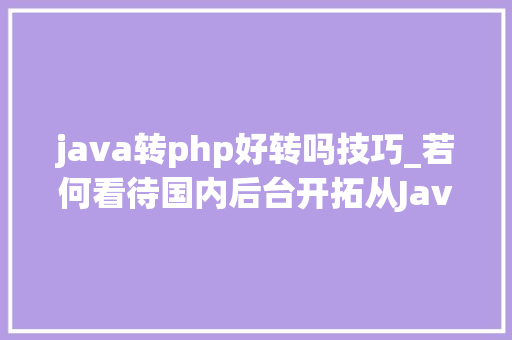 java转php好转吗技巧_若何看待国内后台开拓从Java转向Go的趋势