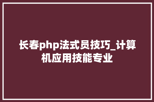 长春php法式员技巧_计算机应用技能专业