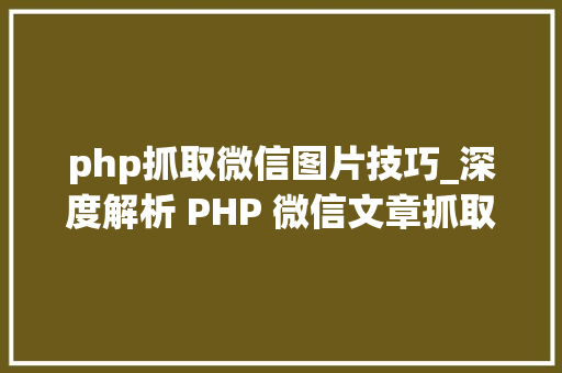 php抓取微信图片技巧_深度解析 PHP 微信文章抓取技能高效获守信息的计策对象