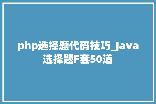 php选择题代码技巧_Java选择题F套50道