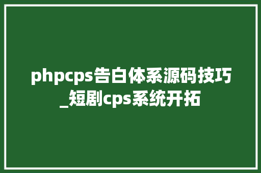 phpcps告白体系源码技巧_短剧cps系统开拓