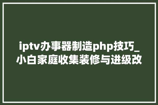 iptv办事器制造php技巧_小白家庭收集装修与进级改造计划