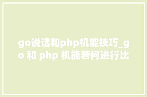 go说话和php机能技巧_go 和 php 机能若何进行比拟