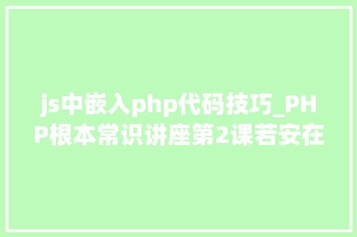 js中嵌入php代码技巧_PHP根本常识讲座第2课若安在HTML页面中嵌入PHP代码