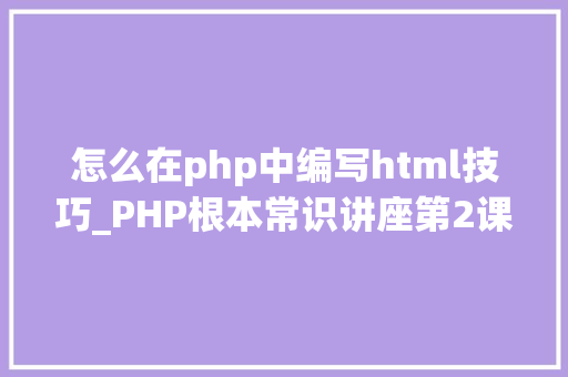 怎么在php中编写html技巧_PHP根本常识讲座第2课若安在HTML页面中嵌入PHP代码