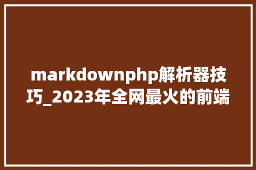 markdownphp解析器技巧_2023年全网最火的前端5大年夜 markdown 解析器与编译器