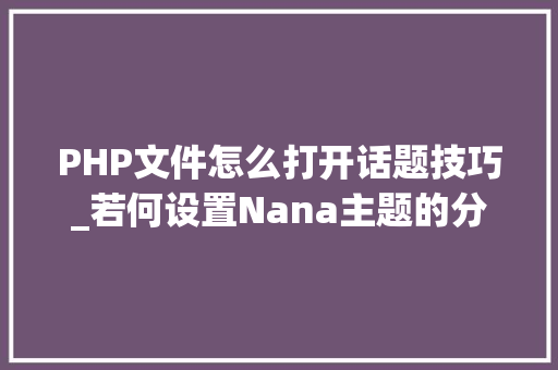 PHP文件怎么打开话题技巧_若何设置Nana主题的分类标签搜索页面为图片构造